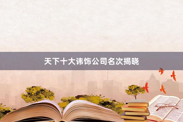 天下十大讳饰公司名次揭晓